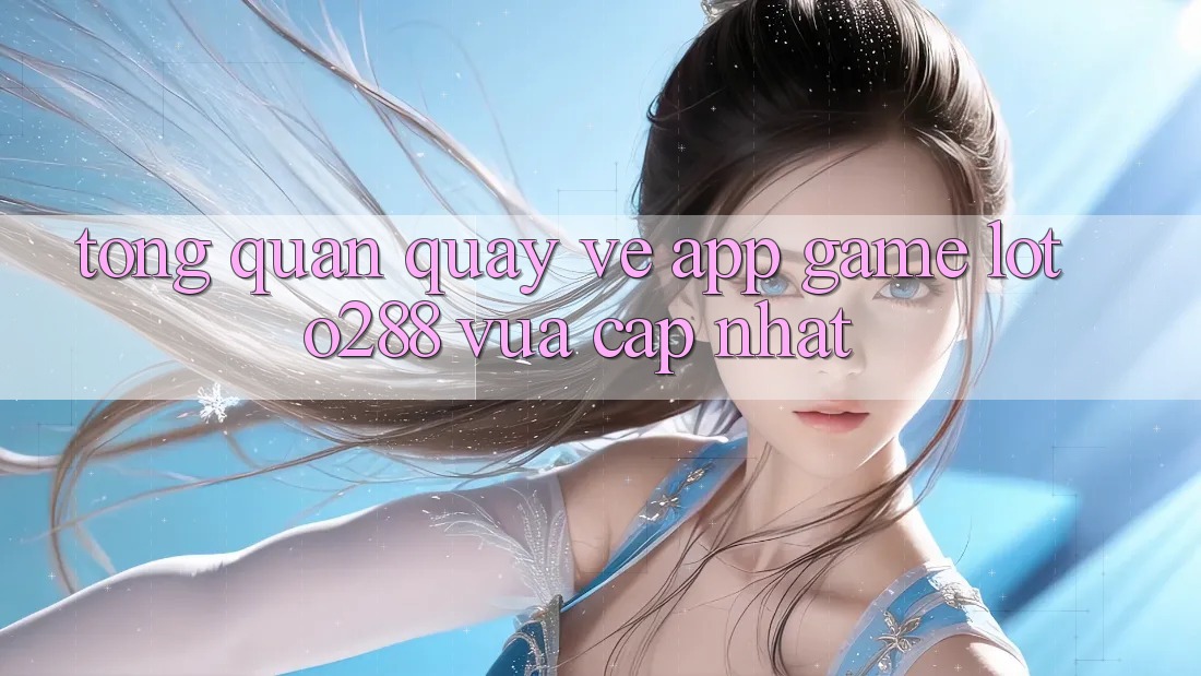 Tổng Quan Quay về App Game Loto288 Vừa cập nhật Tổng Quan Quay về App Game Loto288 Vừa cập nhật