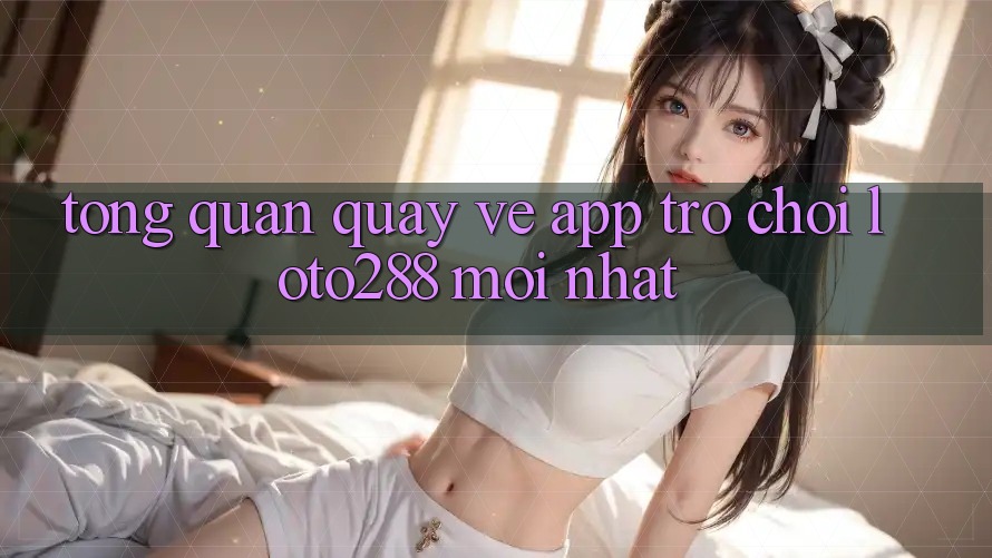 Tổng Quan Quay về App Trò chơi Loto288 Mới nhất Tổng Quan Quay về App Trò chơi Loto288 Mới nhất