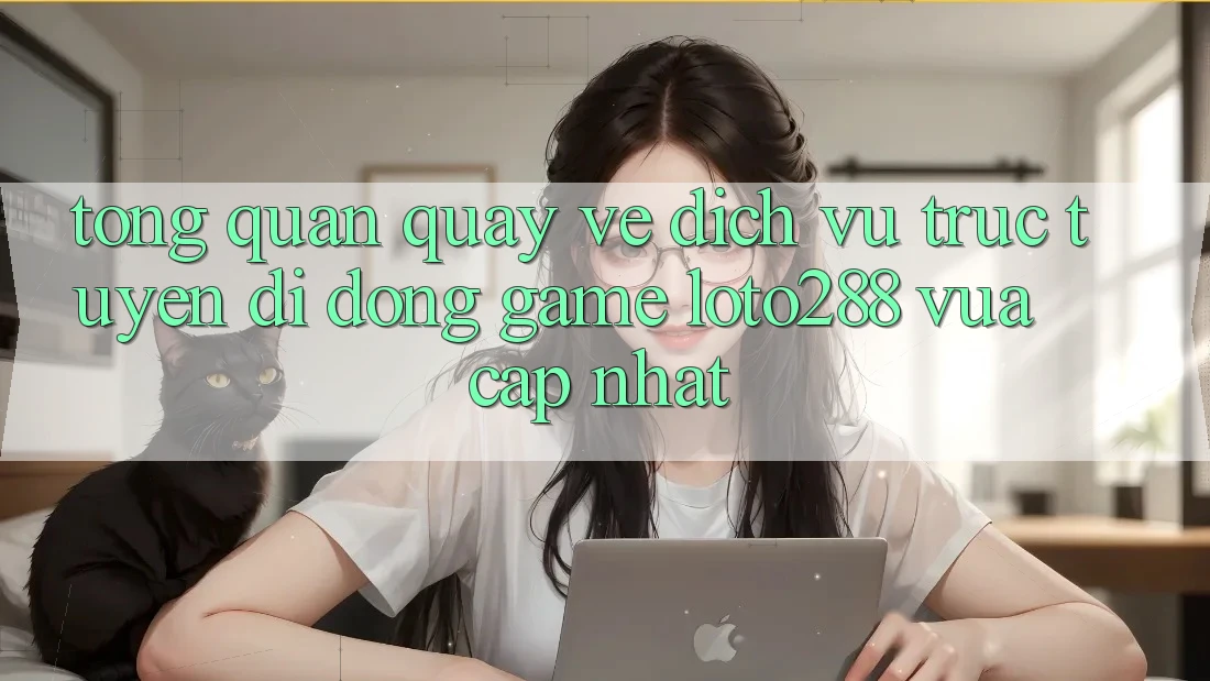 Tổng Quan Quay về Dịch vụ trực tuyến di động Game Loto288 Vừa cập nhật