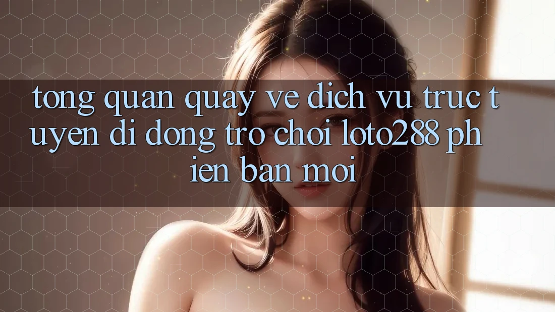 Tổng Quan Quay về Dịch vụ trực tuyến di động Trò chơi Loto288 Phiên Bản Mới Tổng Quan Quay về Dịch vụ trực tuyến di động Trò chơi Loto288 Phiên Bản Mới
