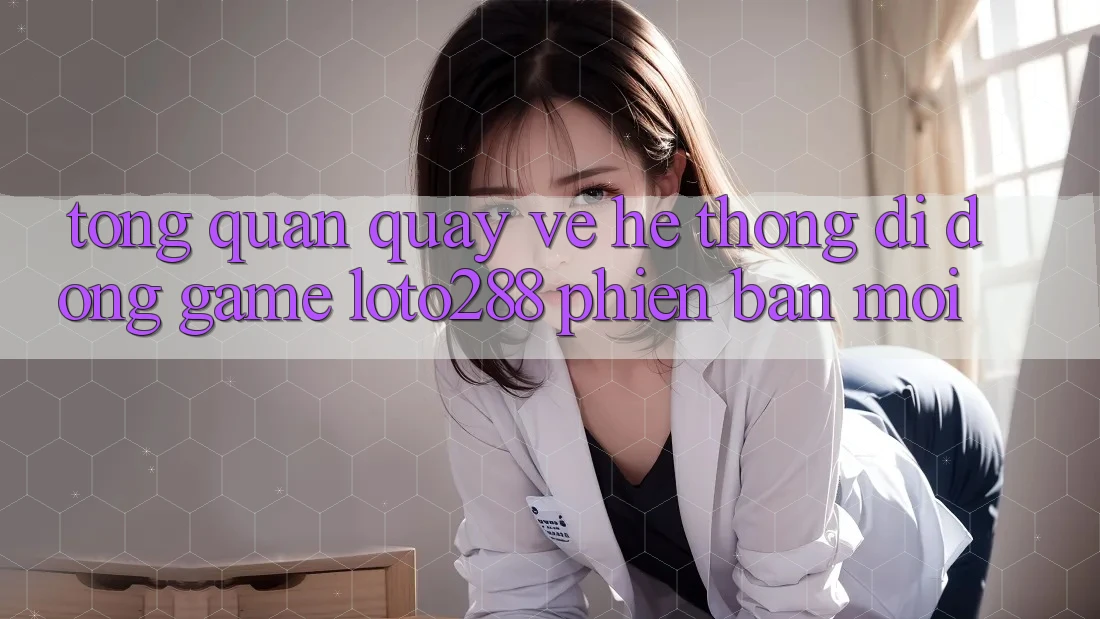 Tổng Quan Quay về Hệ thống di động Game Loto288 Phiên Bản Mới Tổng Quan Quay về Hệ thống di động Game Loto288 Phiên Bản Mới