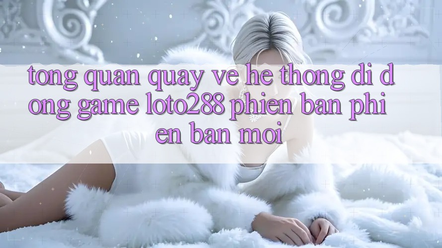 Tổng Quan Quay về Hệ thống di động Game Loto288 Phiên Bản Phiên bản mới Tổng Quan Quay về Hệ thống di động Game Loto288 Phiên Bản Phiên bản mới