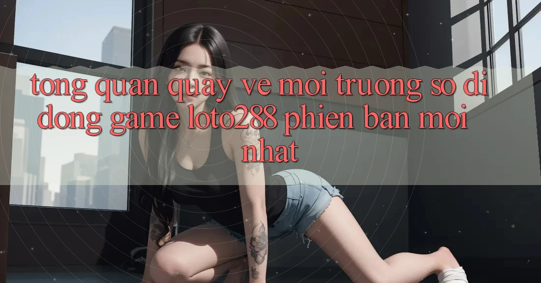 Tổng Quan Quay về Môi trường số di động Game Loto288 Phiên Bản Mới nhất Tổng Quan Quay về Môi trường số di động Game Loto288 Phiên Bản Mới nhất