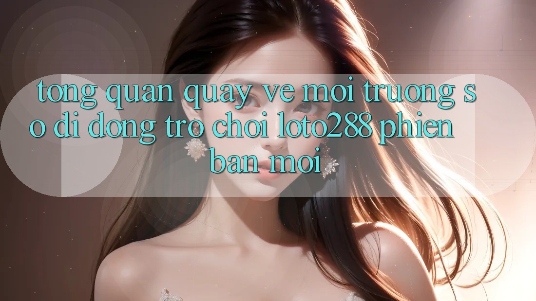 Tổng Quan Quay về Môi trường số di động Trò chơi Loto288 Phiên Bản Mới Tổng Quan Quay về Môi trường số di động Trò chơi Loto288 Phiên Bản Mới