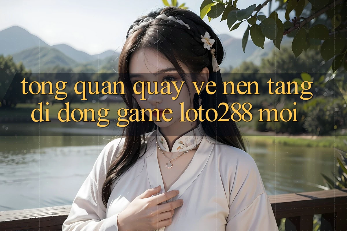 Tổng Quan Quay về Nền tảng di động Game Loto288 Mới