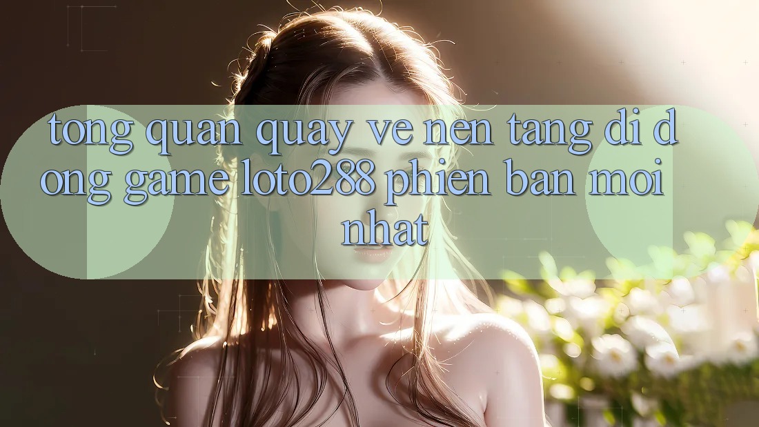Tổng Quan Quay về Nền tảng di động Game Loto288 Phiên Bản Mới nhất Tổng Quan Quay về Nền tảng di động Game Loto288 Phiên Bản Mới nhất