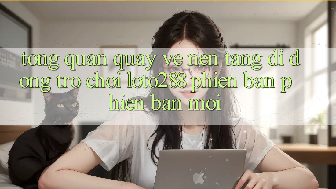 Tổng Quan Quay về Nền tảng di động Trò chơi Loto288 Phiên Bản Phiên bản mới Tổng Quan Quay về Nền tảng di động Trò chơi Loto288 Phiên Bản Phiên bản mới