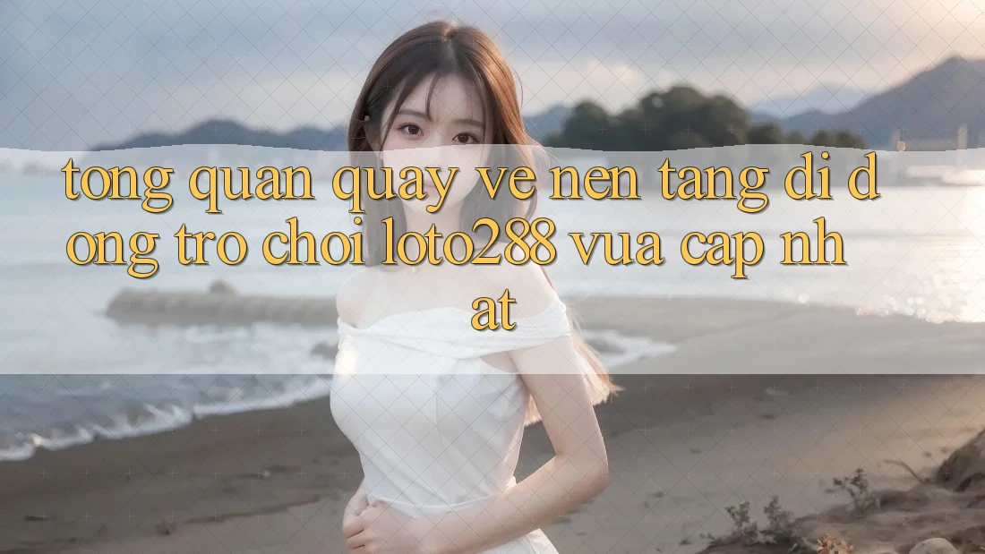 Tổng Quan Quay về Nền tảng di động Trò chơi Loto288 Vừa cập nhật Tổng Quan Quay về Nền tảng di động Trò chơi Loto288 Vừa cập nhật