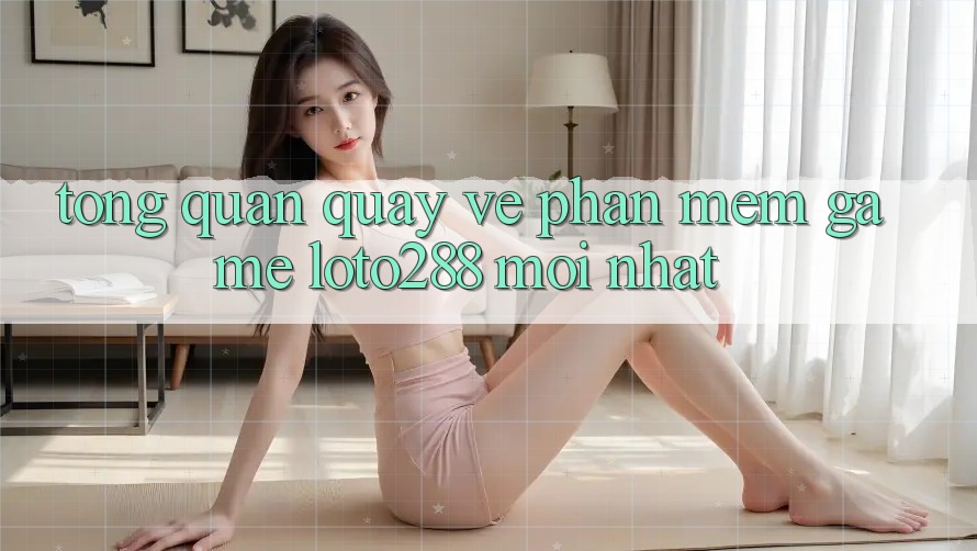Tổng Quan Quay về Phần mềm Game Loto288 Mới nhất Tổng Quan Quay về Phần mềm Game Loto288 Mới nhất