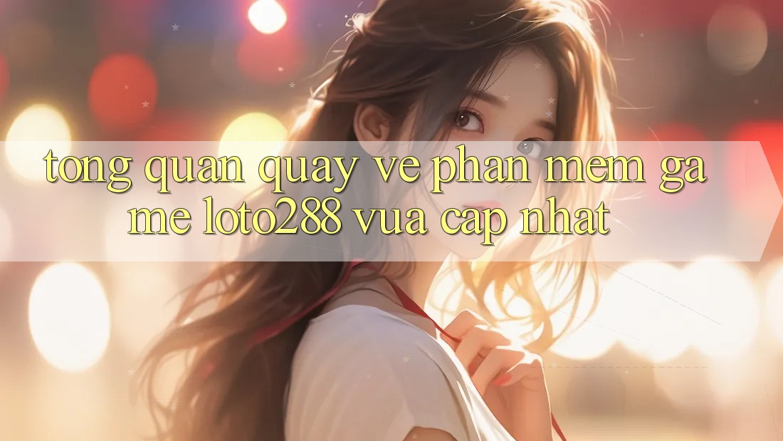 Tổng Quan Quay về Phần mềm Game Loto288 Vừa cập nhật
