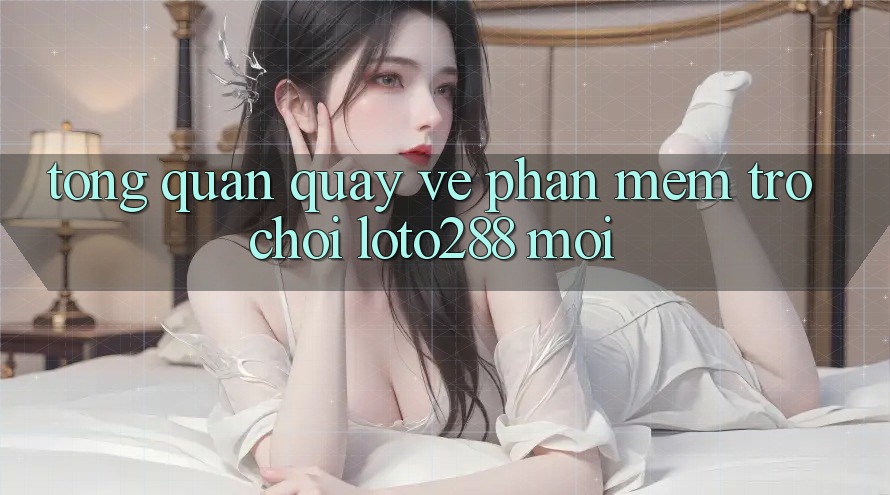 Tổng Quan Quay về Phần mềm Trò chơi Loto288 Mới Tổng Quan Quay về Phần mềm Trò chơi Loto288 Mới