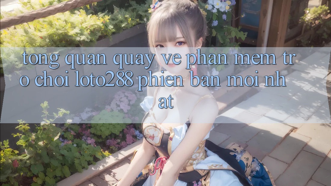 Tổng Quan Quay về Phần mềm Trò chơi Loto288 Phiên Bản Mới nhất Tổng Quan Quay về Phần mềm Trò chơi Loto288 Phiên Bản Mới nhất