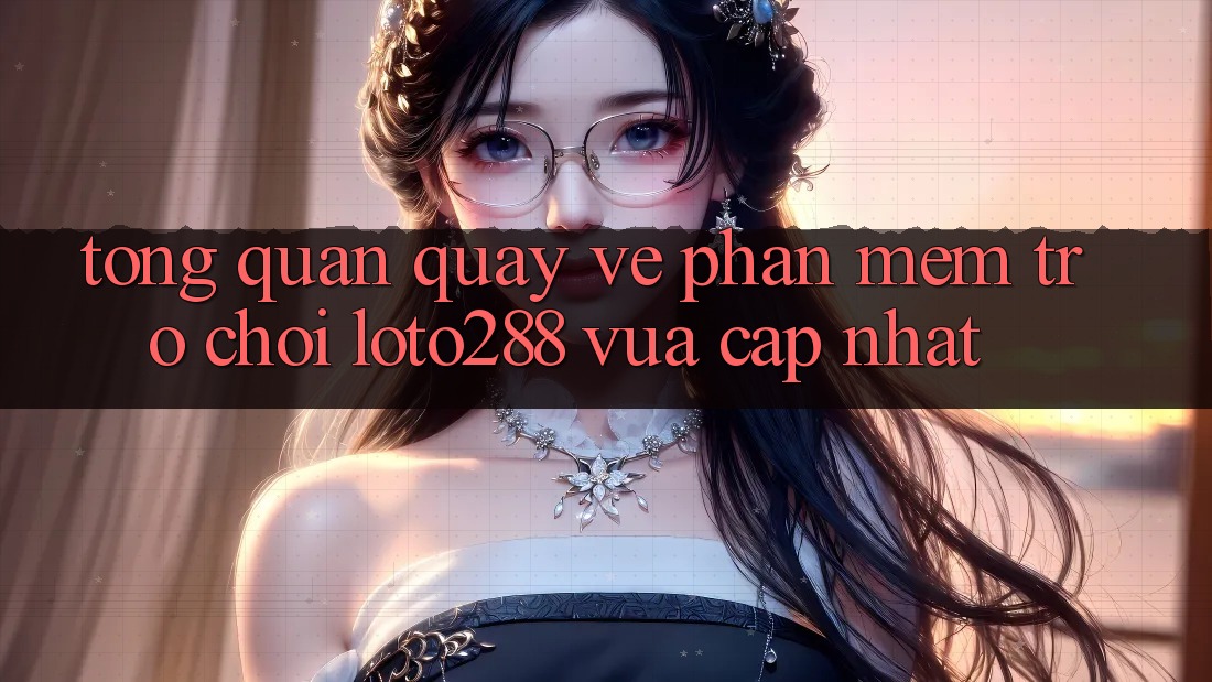 Tổng Quan Quay về Phần mềm Trò chơi Loto288 Vừa cập nhật