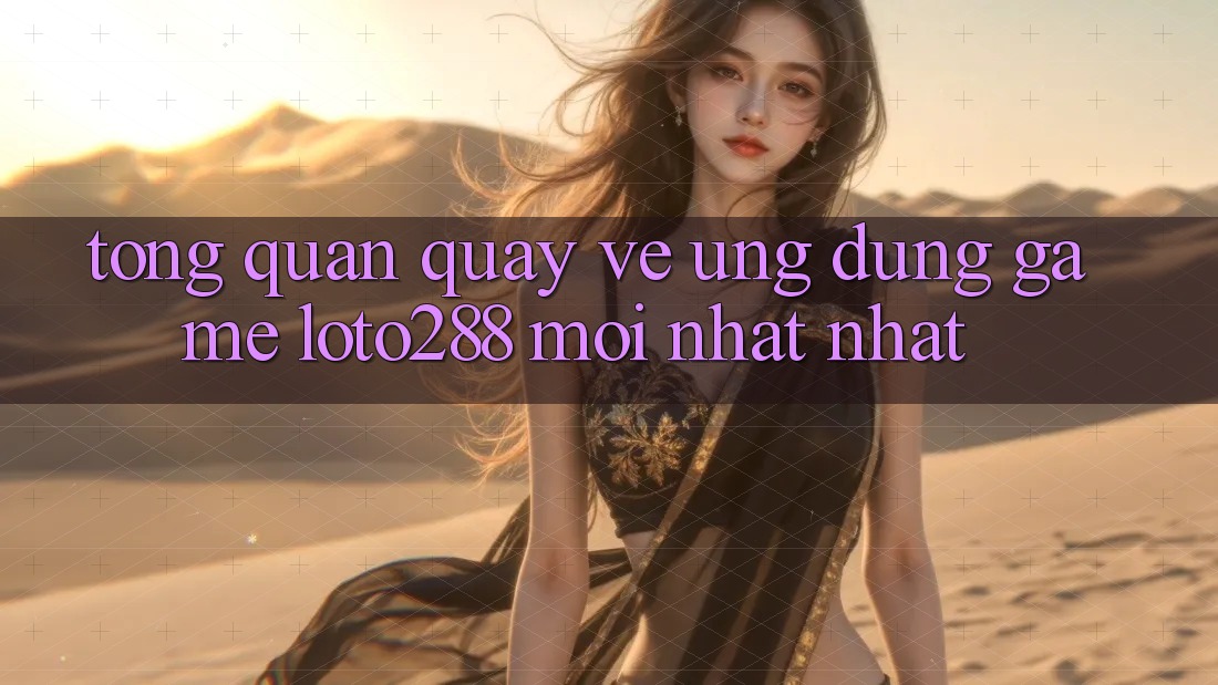 Tổng Quan Quay về Ứng Dụng Game Loto288 Mới nhất nhất Tổng Quan Quay về Ứng Dụng Game Loto288 Mới nhất nhất