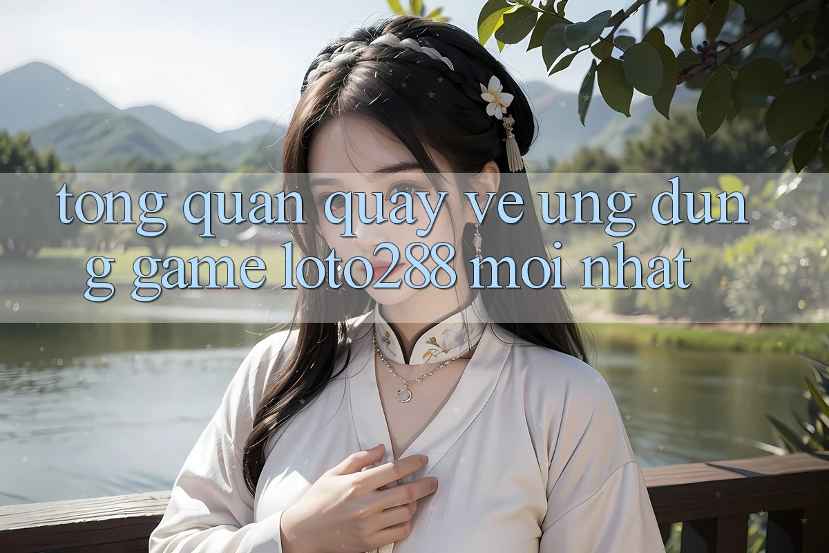 Tổng Quan Quay về Ứng dụng Game Loto288 Mới nhất Tổng Quan Quay về Ứng dụng Game Loto288 Mới nhất