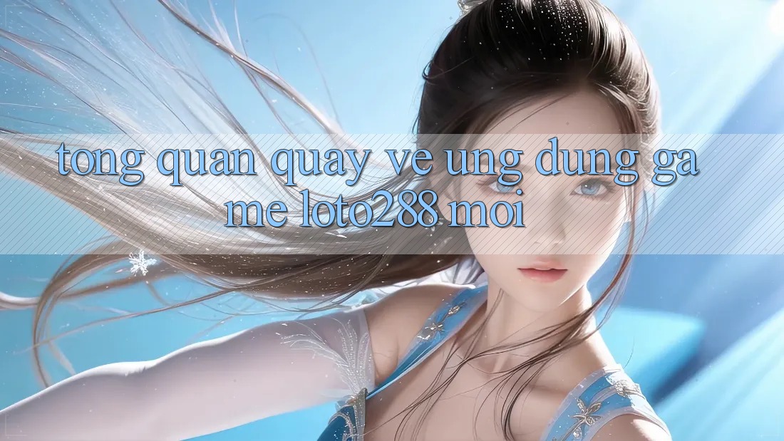 Tổng Quan Quay về Ứng Dụng Game Loto288 Mới Tổng Quan Quay về Ứng Dụng Game Loto288 Mới