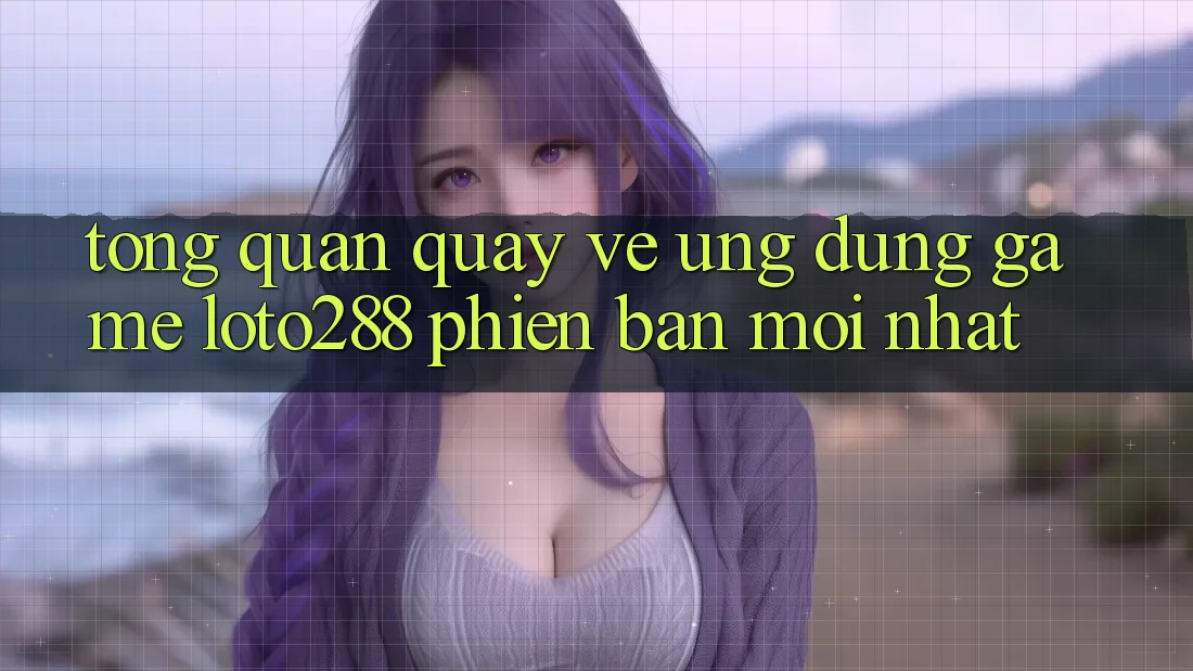 Tổng Quan Quay về Ứng Dụng Game Loto288 Phiên Bản Mới nhất Tổng Quan Quay về Ứng Dụng Game Loto288 Phiên Bản Mới nhất