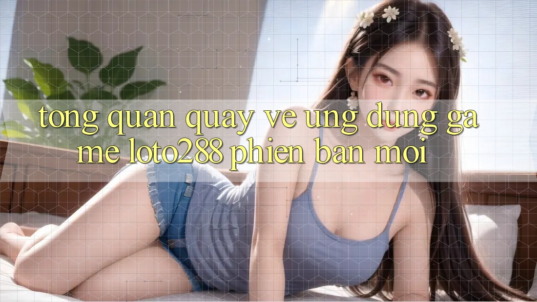 Tổng Quan Quay về Ứng Dụng Game Loto288 Phiên Bản Mới Tổng Quan Quay về Ứng Dụng Game Loto288 Phiên Bản Mới