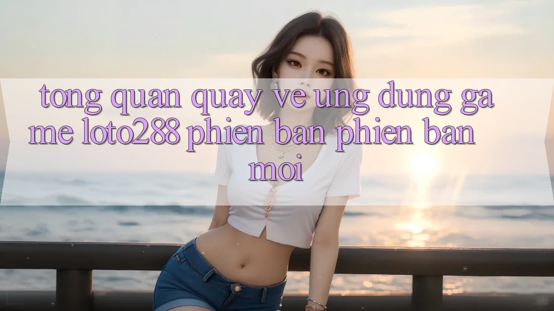 Tổng Quan Quay về Ứng Dụng Game Loto288 Phiên Bản Phiên bản mới Tổng Quan Quay về Ứng Dụng Game Loto288 Phiên Bản Phiên bản mới