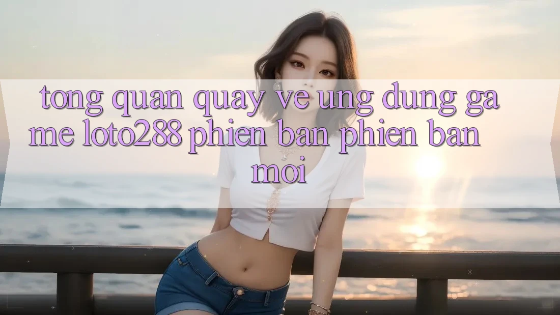 Tổng Quan Quay về Ứng Dụng Game Loto288 Phiên Bản Phiên bản mới Tổng Quan Quay về Ứng Dụng Game Loto288 Phiên Bản Phiên bản mới