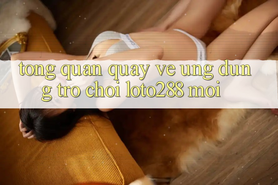 Tổng Quan Quay về Ứng Dụng Trò chơi Loto288 Mới Tổng Quan Quay về Ứng Dụng Trò chơi Loto288 Mới
