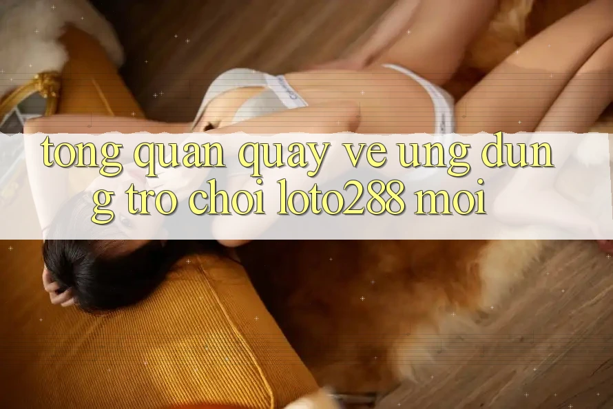 Tổng Quan Quay về Ứng Dụng Trò chơi Loto288 Mới Tổng Quan Quay về Ứng Dụng Trò chơi Loto288 Mới