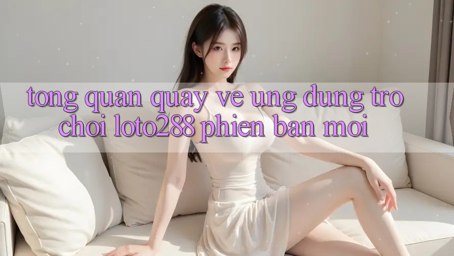Tổng Quan Quay về Ứng Dụng Trò chơi Loto288 Phiên Bản Mới Tổng Quan Quay về Ứng Dụng Trò chơi Loto288 Phiên Bản Mới
