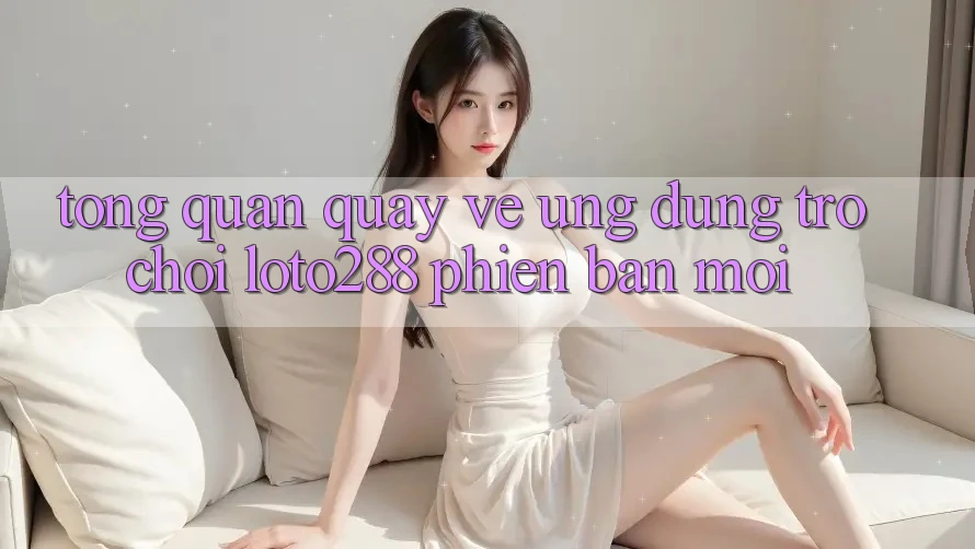 Tổng Quan Quay về Ứng Dụng Trò chơi Loto288 Phiên Bản Mới Tổng Quan Quay về Ứng Dụng Trò chơi Loto288 Phiên Bản Mới