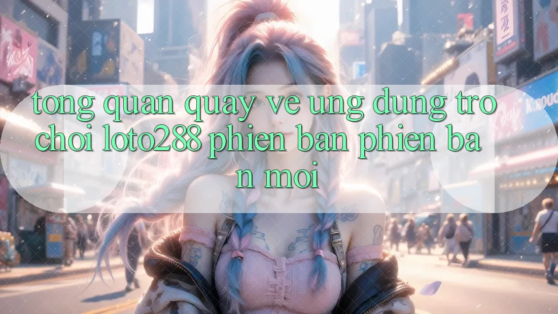 Tổng Quan Quay về Ứng Dụng Trò chơi Loto288 Phiên Bản Phiên bản mới Tổng Quan Quay về Ứng Dụng Trò chơi Loto288 Phiên Bản Phiên bản mới