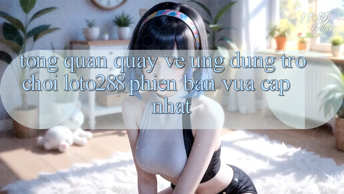 Tổng Quan Quay về Ứng Dụng Trò chơi Loto288 Phiên Bản Vừa cập nhật Tổng Quan Quay về Ứng Dụng Trò chơi Loto288 Phiên Bản Vừa cập nhật