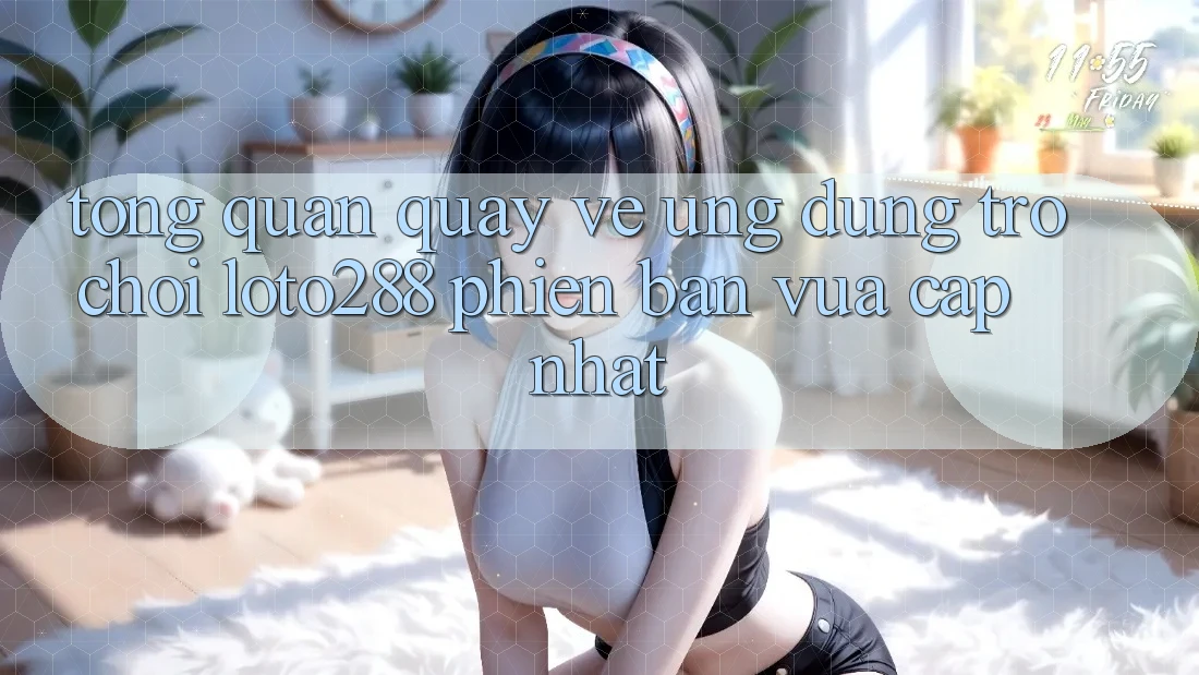 Tổng Quan Quay về Ứng Dụng Trò chơi Loto288 Phiên Bản Vừa cập nhật Tổng Quan Quay về Ứng Dụng Trò chơi Loto288 Phiên Bản Vừa cập nhật