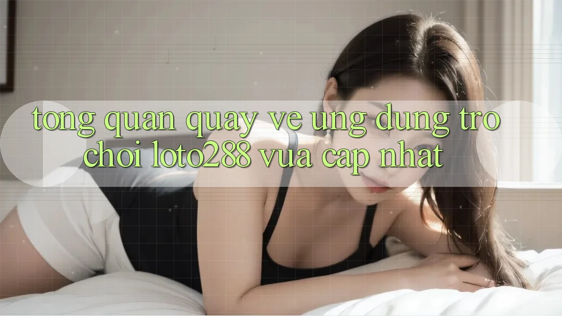 Tổng Quan Quay về Ứng Dụng Trò chơi Loto288 Vừa cập nhật Tổng Quan Quay về Ứng Dụng Trò chơi Loto288 Vừa cập nhật