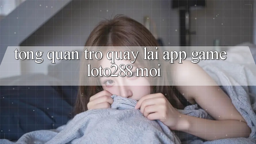 Tổng Quan Trở quay lại App Game Loto288 Mới Tổng Quan Trở quay lại App Game Loto288 Mới