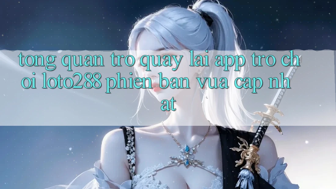 Tổng Quan Trở quay lại App Trò chơi Loto288 Phiên Bản Vừa cập nhật Tổng Quan Trở quay lại App Trò chơi Loto288 Phiên Bản Vừa cập nhật
