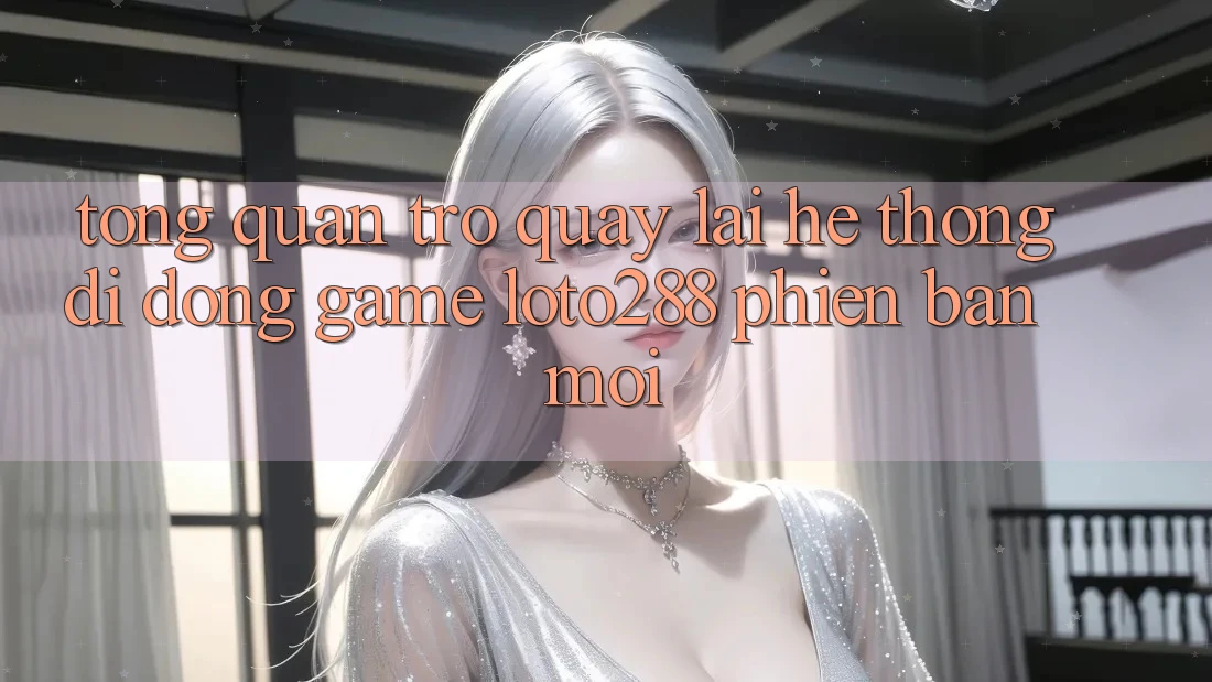 Tổng Quan Trở quay lại Hệ thống di động Game Loto288 Phiên Bản Mới Tổng Quan Trở quay lại Hệ thống di động Game Loto288 Phiên Bản Mới
