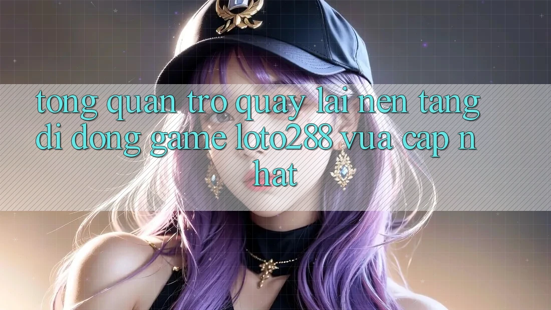 Tổng Quan Trở quay lại Nền tảng di động Game Loto288 Vừa cập nhật Tổng Quan Trở quay lại Nền tảng di động Game Loto288 Vừa cập nhật