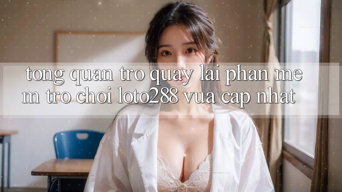 Tổng Quan Trở quay lại Phần mềm Trò chơi Loto288 Vừa cập nhật Tổng Quan Trở quay lại Phần mềm Trò chơi Loto288 Vừa cập nhật
