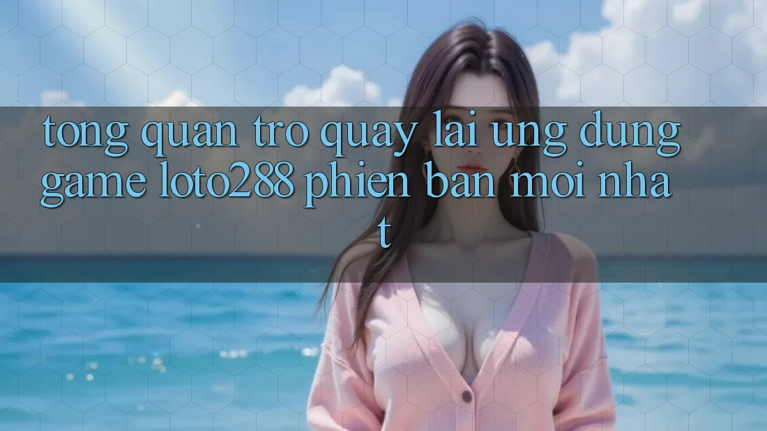 Tổng Quan Trở quay lại Ứng Dụng Game Loto288 Phiên Bản Mới nhất Tổng Quan Trở quay lại Ứng Dụng Game Loto288 Phiên Bản Mới nhất