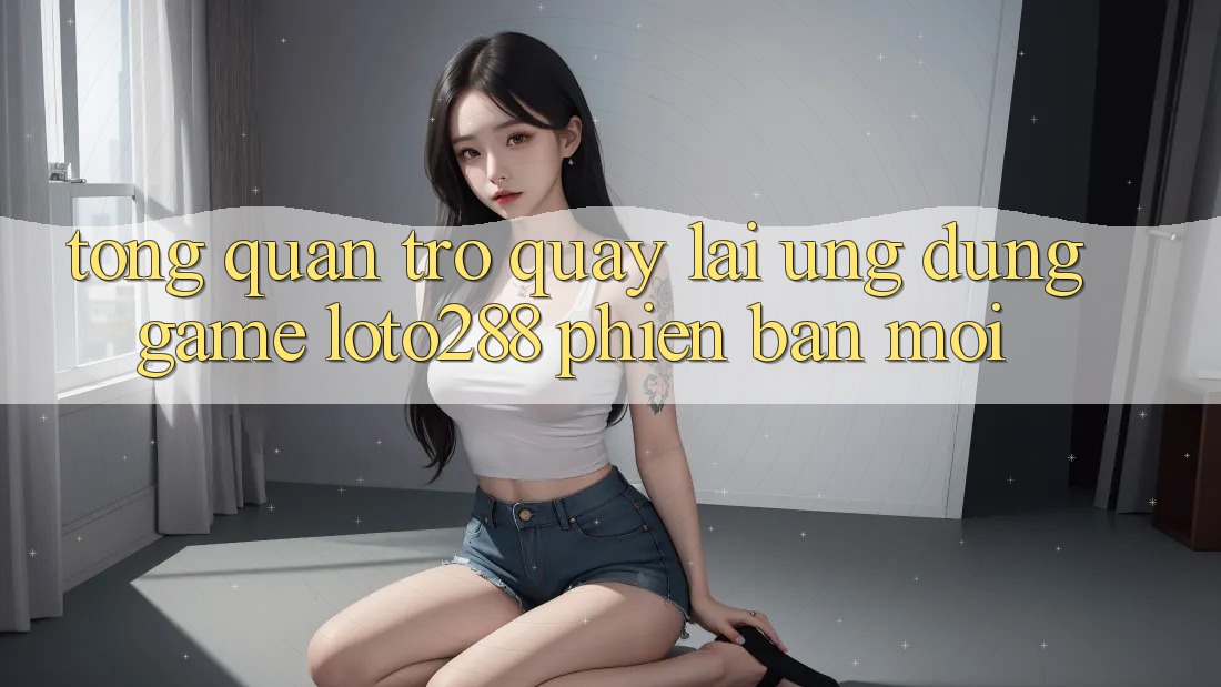 Tổng Quan Trở quay lại Ứng Dụng Game Loto288 Phiên Bản Mới Tổng Quan Trở quay lại Ứng Dụng Game Loto288 Phiên Bản Mới