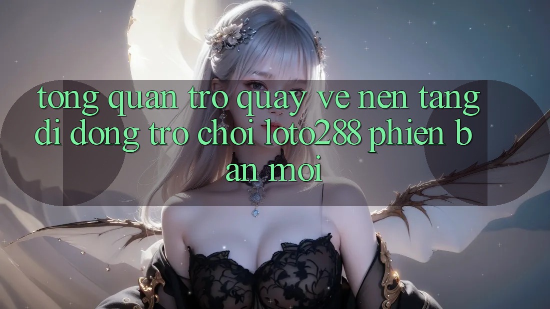 Tổng Quan Trở quay về Nền tảng di động Trò chơi Loto288 Phiên Bản Mới Tổng Quan Trở quay về Nền tảng di động Trò chơi Loto288 Phiên Bản Mới