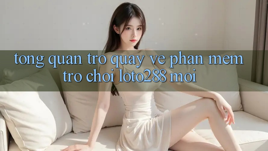 Tổng Quan Trở quay về Phần mềm Trò chơi Loto288 Mới Tổng Quan Trở quay về Phần mềm Trò chơi Loto288 Mới