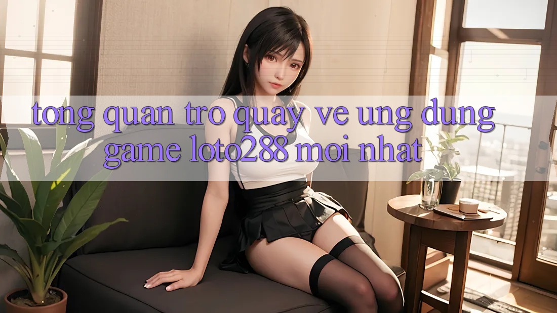 Tổng Quan Trở quay về Ứng Dụng Game Loto288 Mới nhất Tổng Quan Trở quay về Ứng Dụng Game Loto288 Mới nhất