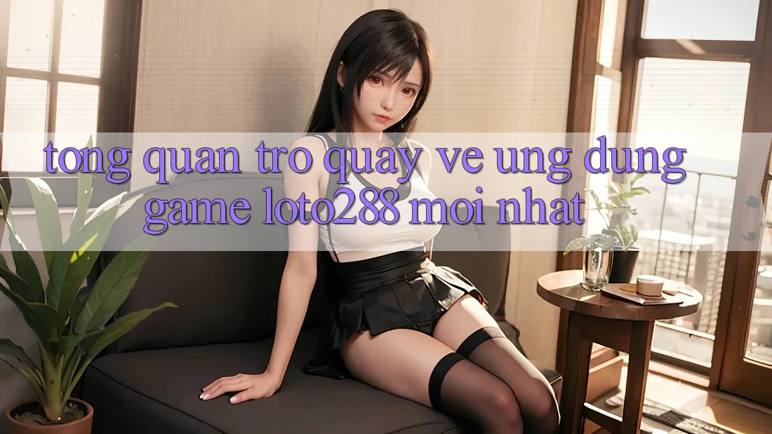 Tổng Quan Trở quay về Ứng Dụng Game Loto288 Mới nhất Tổng Quan Trở quay về Ứng Dụng Game Loto288 Mới nhất