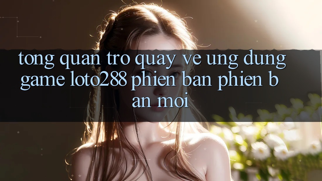 Tổng Quan Trở quay về Ứng Dụng Game Loto288 Phiên Bản Phiên bản mới Tổng Quan Trở quay về Ứng Dụng Game Loto288 Phiên Bản Phiên bản mới