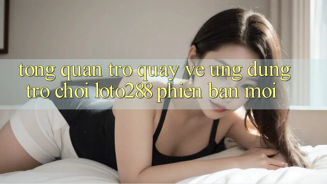 Tổng Quan Trở quay về Ứng Dụng Trò chơi Loto288 Phiên Bản Mới Tổng Quan Trở quay về Ứng Dụng Trò chơi Loto288 Phiên Bản Mới