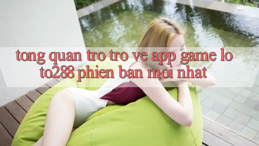 Tổng Quan Trở trở về App Game Loto288 Phiên Bản Mới nhất Tổng Quan Trở trở về App Game Loto288 Phiên Bản Mới nhất