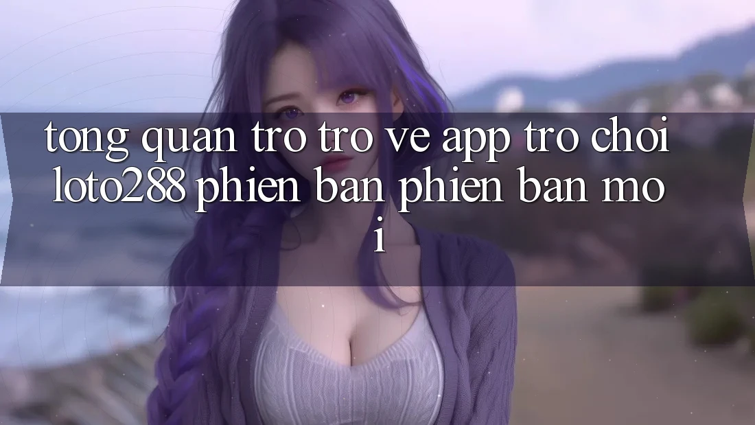 Tổng Quan Trở trở về App Trò chơi Loto288 Phiên Bản Phiên bản mới
