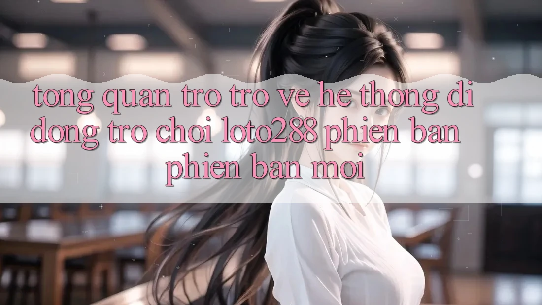 Tổng Quan Trở trở về Hệ thống di động Trò chơi Loto288 Phiên Bản Phiên bản mới Tổng Quan Trở trở về Hệ thống di động Trò chơi Loto288 Phiên Bản Phiên bản mới