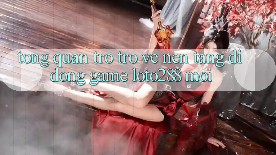 Tổng Quan Trở trở về Nền tảng di động Game Loto288 Mới