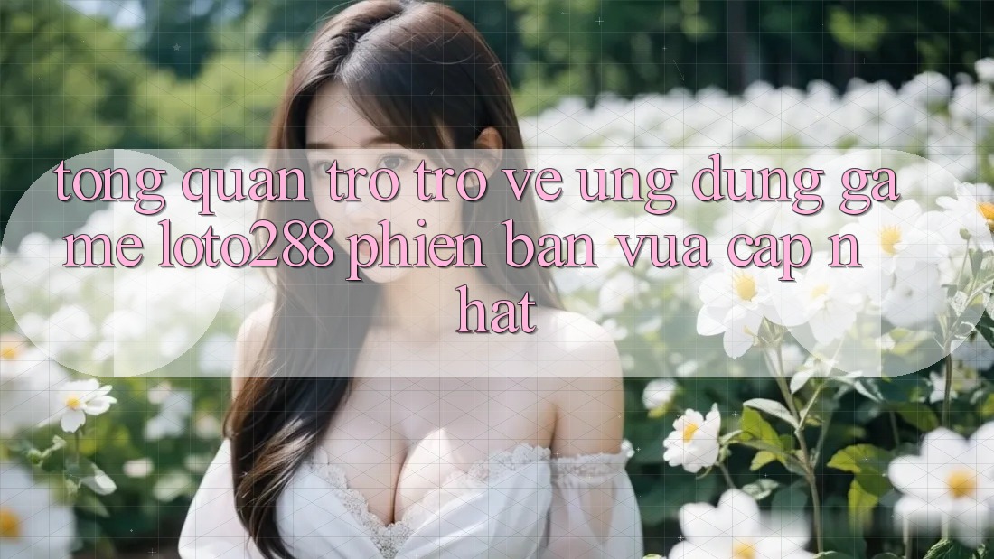 Tổng Quan Trở trở về Ứng Dụng Game Loto288 Phiên Bản Vừa cập nhật Tổng Quan Trở trở về Ứng Dụng Game Loto288 Phiên Bản Vừa cập nhật
